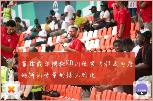 菲兹戴尔揭秘KD训练努力程度与詹姆斯训练量的惊人对比