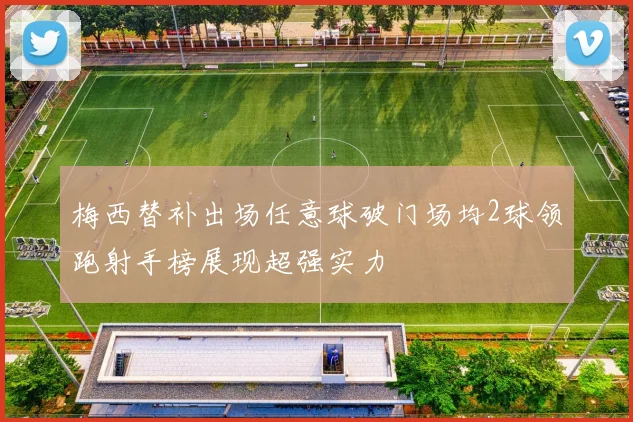梅西替补出场任意球破门场均2球领跑射手榜展现超强实力