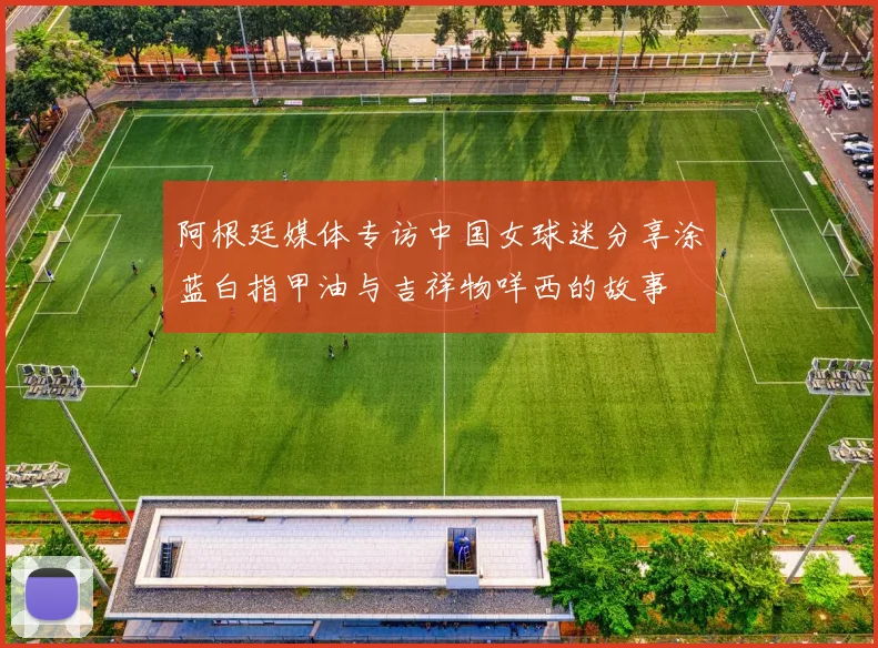 阿根廷媒体专访中国女球迷分享涂蓝白指甲油与吉祥物咩西的故事