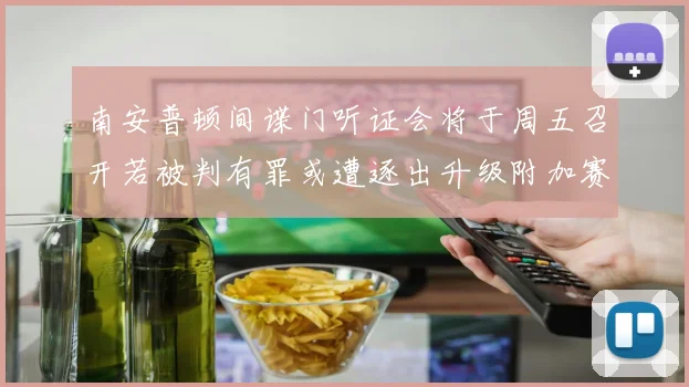 南安普顿间谍门听证会将于周五召开若被判有罪或遭逐出升级附加赛
