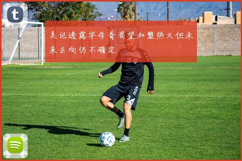 美记透露字母哥渴望加盟热火但未来去向仍不确定