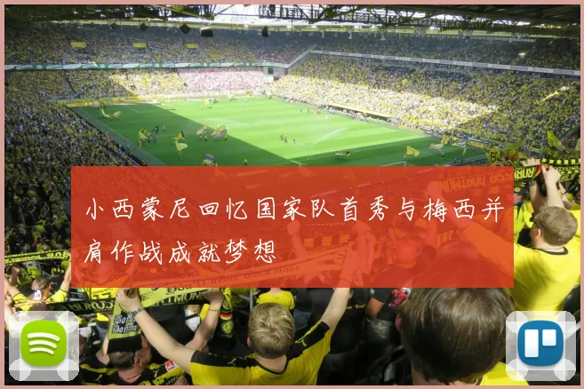 小西蒙尼回忆国家队首秀与梅西并肩作战成就梦想