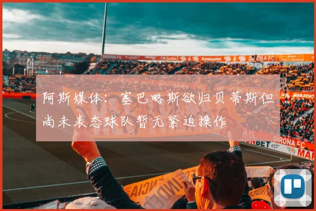 阿斯媒体：塞巴略斯欲归贝蒂斯但尚未表态球队暂无紧迫操作