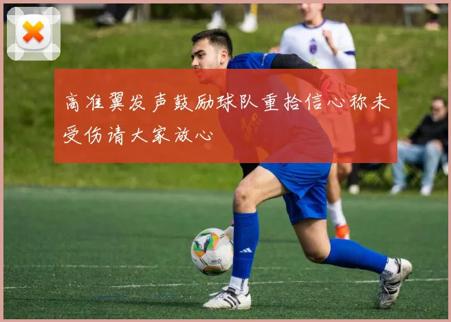 高准翼发声鼓励球队重拾信心称未受伤请大家放心