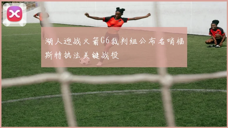 湖人迎战火箭G6裁判组公布名哨福斯特执法关键战役