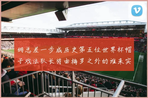 姆总差一步成历史第五位世界杯帽子戏法队长将由梅罗之外的谁来实现