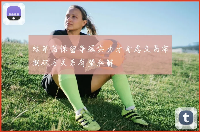 绿军若保留争冠实力才考虑交易布朗双方关系有望和解