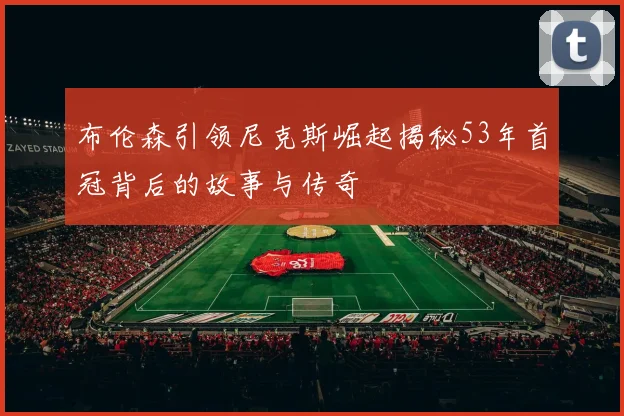 布伦森引领尼克斯崛起揭秘53年首冠背后的故事与传奇
