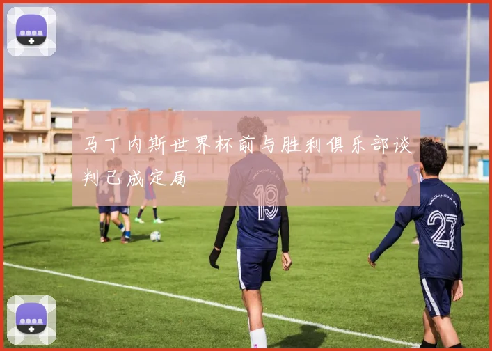 马丁内斯世界杯前与胜利俱乐部谈判已成定局