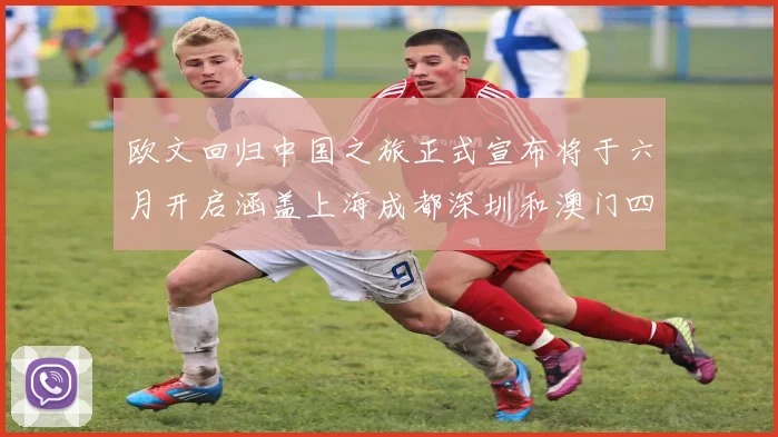 欧文回归中国之旅正式宣布将于六月开启涵盖上海成都深圳和澳门四大城市