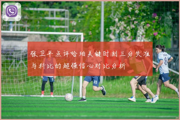 张卫平点评哈珀关键时刻三分失准与科比的超强信心对比分析