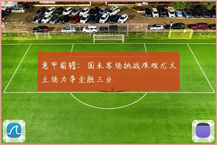 意甲前瞻：国米客场挑战艰难尤文主场力争全胜三分