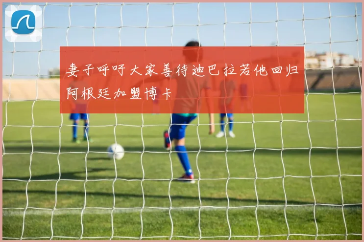 妻子呼吁大家善待迪巴拉若他回归阿根廷加盟博卡