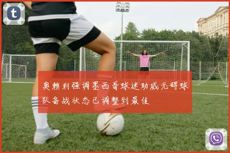 奥赖利强调墨西哥球迷助威无碍球队备战状态已调整到最佳