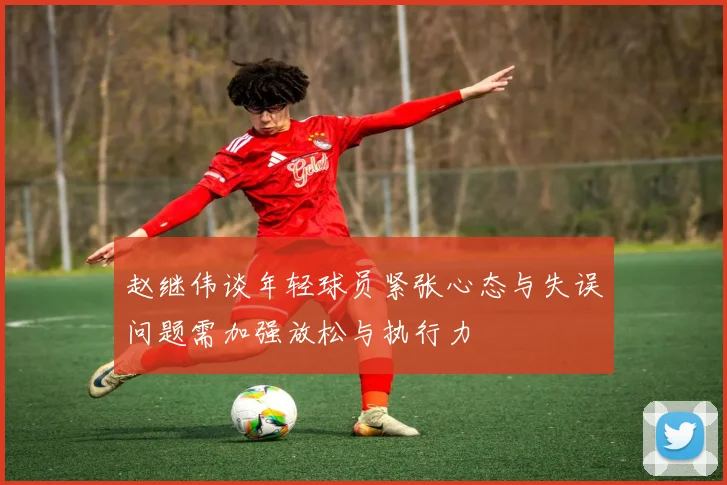 赵继伟谈年轻球员紧张心态与失误问题需加强放松与执行力
