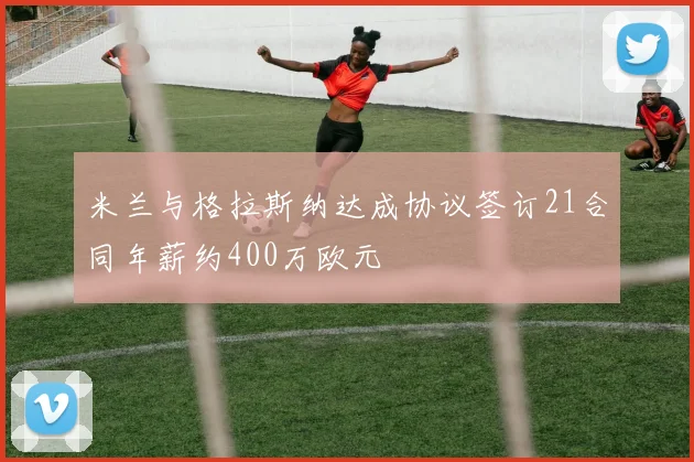 米兰与格拉斯纳达成协议签订21合同年薪约400万欧元