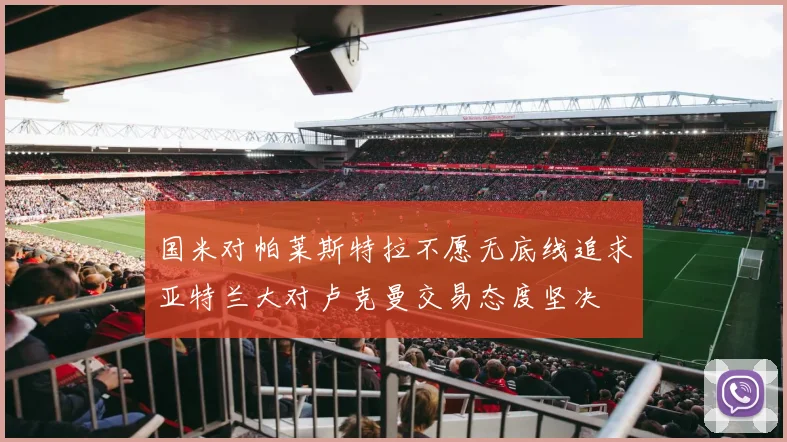 国米对帕莱斯特拉不愿无底线追求亚特兰大对卢克曼交易态度坚决