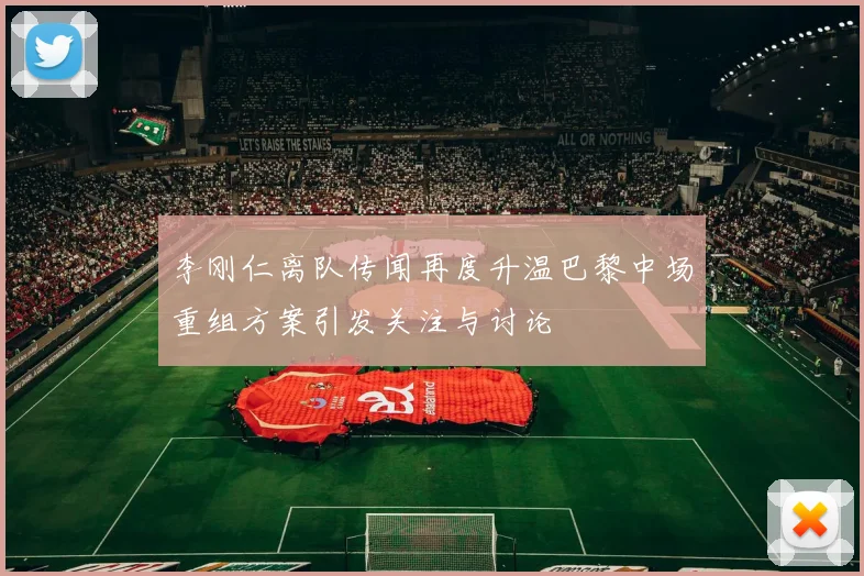 李刚仁离队传闻再度升温巴黎中场重组方案引发关注与讨论