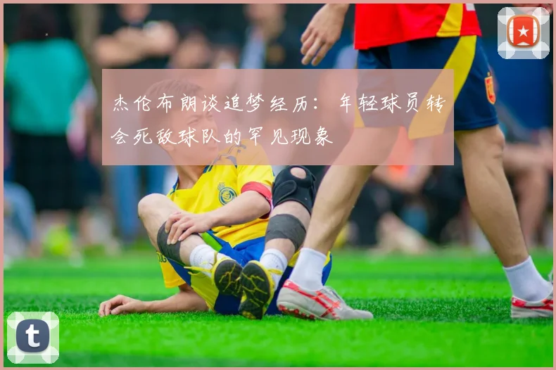 杰伦布朗谈追梦经历：年轻球员转会死敌球队的罕见现象