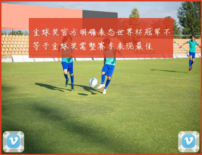 金球奖官方明确表态世界杯冠军不等于金球奖需整赛季表现最佳
