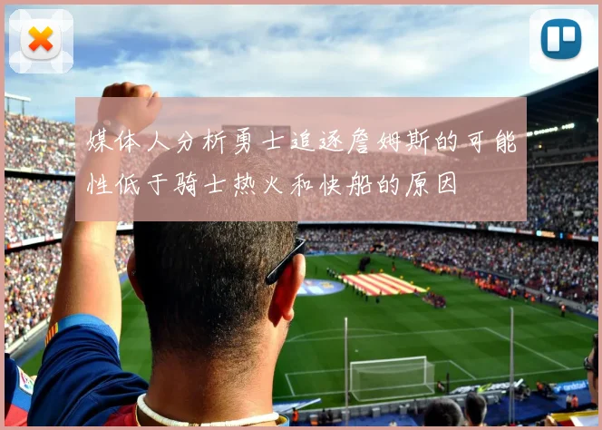 媒体人分析勇士追逐詹姆斯的可能性低于骑士热火和快船的原因