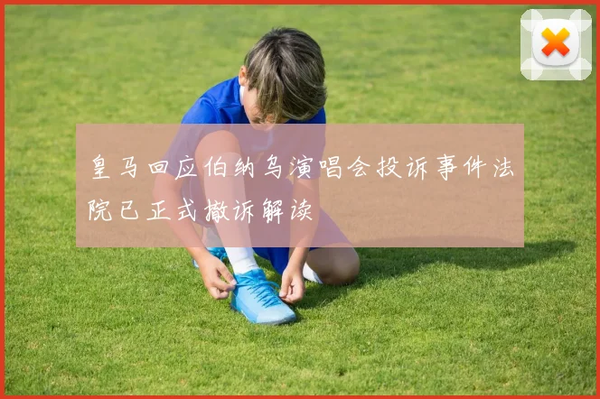 皇马回应伯纳乌演唱会投诉事件法院已正式撤诉解读