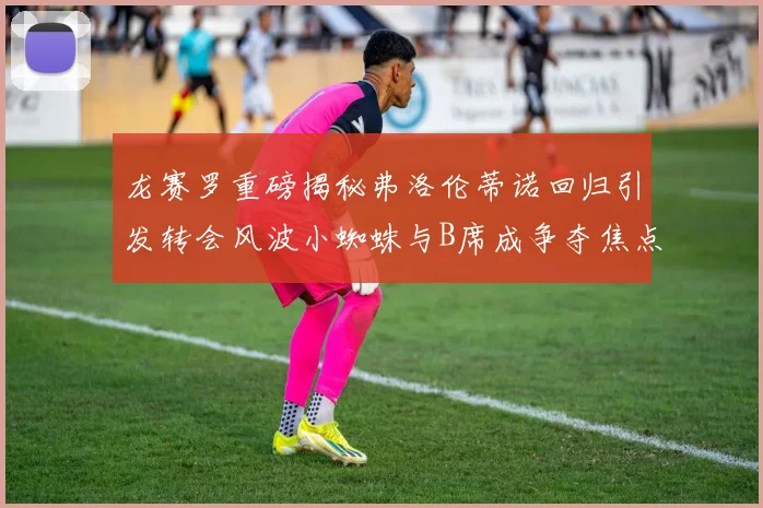 龙赛罗重磅揭秘弗洛伦蒂诺回归引发转会风波小蜘蛛与B席成争夺焦点