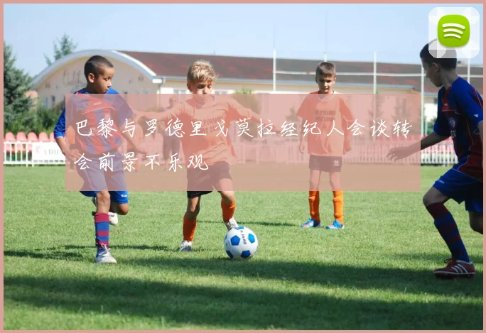 巴黎与罗德里戈莫拉经纪人会谈转会前景不乐观